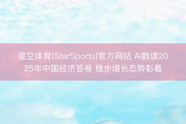 星空体育(StarSports)官方网站 AI数读2025年中国经济答卷 稳步增长态势彰着