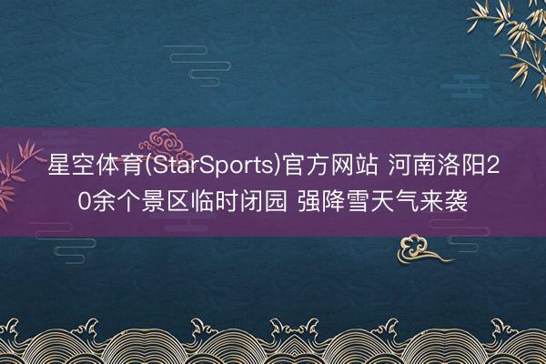 星空体育(StarSports)官方网站 河南洛阳20余个景区临时闭园 强降雪天气来袭