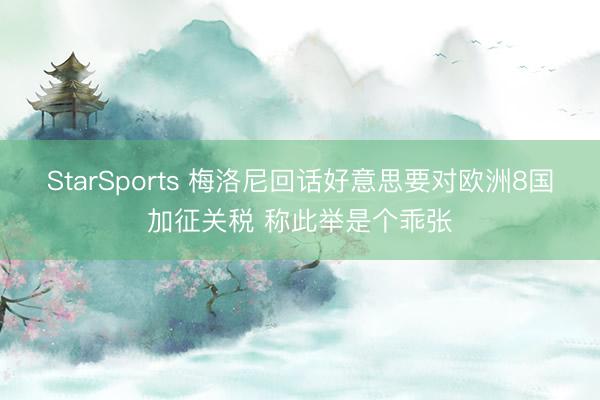 StarSports 梅洛尼回话好意思要对欧洲8国加征关税 称此举是个乖张