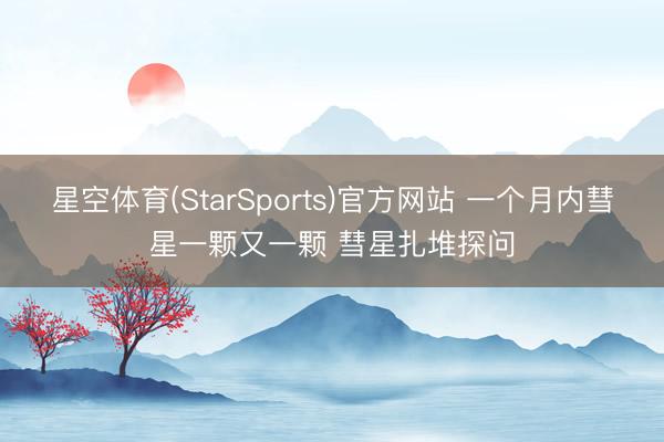 星空体育(StarSports)官方网站 一个月内彗星一颗又一颗 彗星扎堆探问