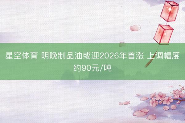 星空体育 明晚制品油或迎2026年首涨 上调幅度约90元/吨