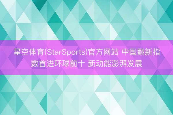 星空体育(StarSports)官方网站 中国翻新指数首进环球前十 新动能澎湃发展