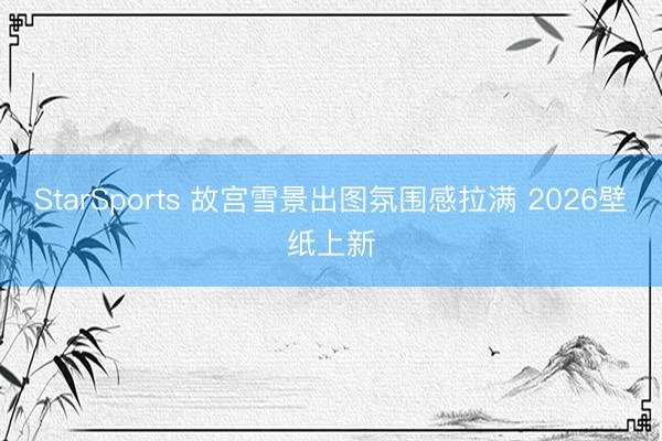 StarSports 故宫雪景出图氛围感拉满 2026壁纸上新