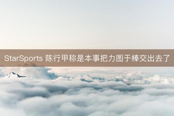 StarSports 陈行甲称是本事把力图于棒交出去了