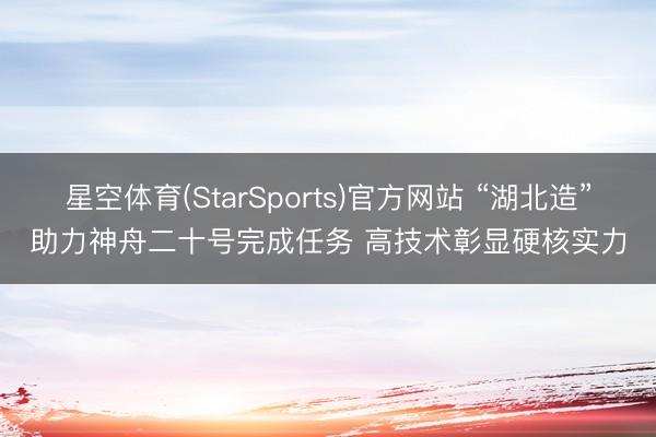 星空体育(StarSports)官方网站 “湖北造”助力神舟二十号完成任务 高技术彰显硬核实力