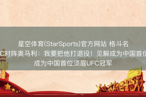 星空体育(StarSports)官方网站 格斗名将宋亚东谈UFC对阵奥马利：我要把他打退役！见解成为中国首位须眉UFC冠军