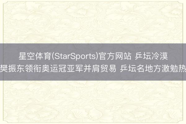 星空体育(StarSports)官方网站 乒坛冷漠！樊振东领衔奥运冠亚军并肩贸易 乒坛名地方激勉热议