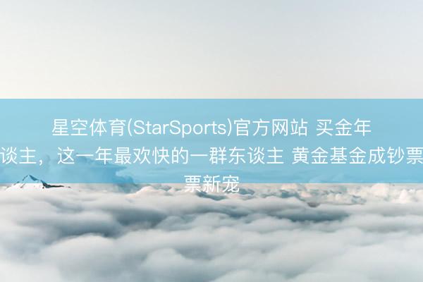 星空体育(StarSports)官方网站 买金年青东谈主，这一年最欢快的一群东谈主 黄金基金成钞票新宠