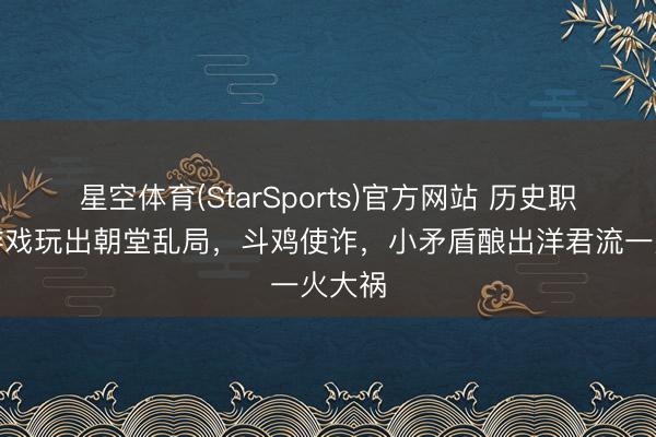 星空体育(StarSports)官方网站 历史职场：游戏玩出朝堂乱局，斗鸡使诈，小矛盾酿出洋君流一火大祸