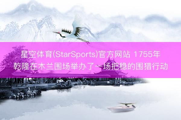 星空体育(StarSports)官方网站 1755年乾隆在木兰围场举办了一场把稳的围猎行动