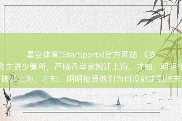 星空体育(StarSports)官方网站 《岁月多情时》张小满打东说念主进少管所,严晓丹举家搬迁上海,才知,明明相爱他们为何没能走到终末