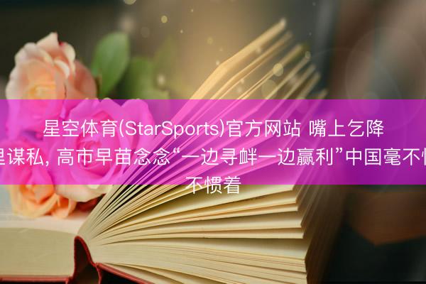 星空体育(StarSports)官方网站 嘴上乞降心里谋私, 高市早苗念念“一边寻衅一边赢利”中国毫不惯着
