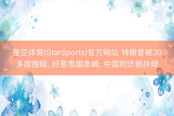 星空体育(StarSports)官方网站 特朗普被30多国围殴, 好意思国急喊: 中国别济弱扶倾