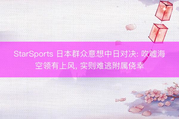 StarSports 日本群众意想中日对决: 吹嘘海空领有上风, 实则难逃附属侥幸