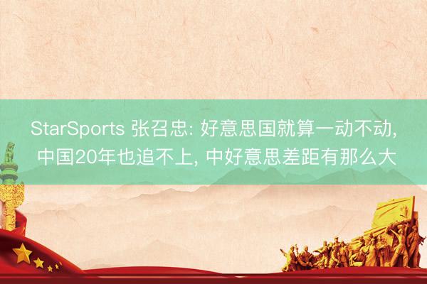StarSports 张召忠: 好意思国就算一动不动, 中国20年也追不上, 中好意思差距有那么大