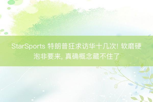 StarSports 特朗普狂求访华十几次! 软磨硬泡非要来, 真确概念藏不住了