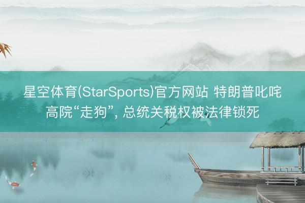 星空体育(StarSports)官方网站 特朗普叱咤高院“走狗”, 总统关税权被法律锁死