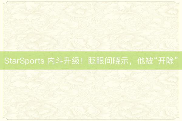 StarSports 内斗升级!眨眼间晓示,他被“开除”