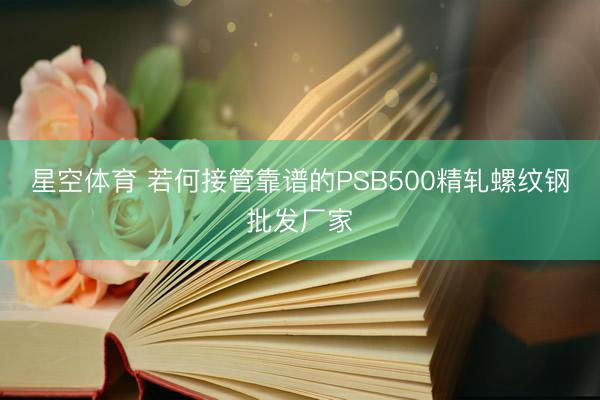 星空体育 若何接管靠谱的PSB500精轧螺纹钢批发厂家