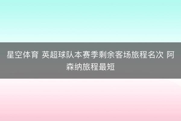 星空体育 英超球队本赛季剩余客场旅程名次 阿森纳旅程最短