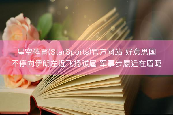 星空体育(StarSports)官方网站 好意思国不停向伊朗左近飞扬跋扈 军事步履近在眉睫