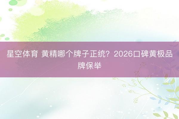 星空体育 黄精哪个牌子正统？2026口碑黄极品牌保举