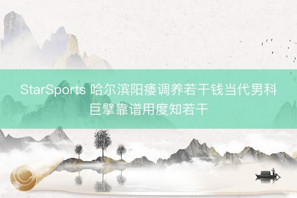 StarSports 哈尔滨阳痿调养若干钱当代男科巨擘靠谱用度知若干