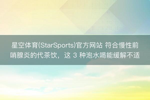 星空体育(StarSports)官方网站 符合慢性前哨腺炎的代茶饮，这 3 种泡水喝能缓解不适