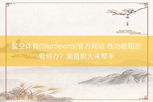 星空体育(StarSports)官方网站 性功能阻拦若何办？南昌附大来帮手
