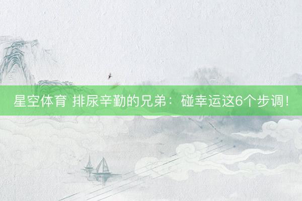 星空体育 排尿辛勤的兄弟：碰幸运这6个步调！