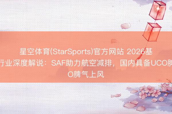 星空体育(StarSports)官方网站 2026基础化工行业深度解说：SAF助力航空减排，国内具备UCO脾气上风