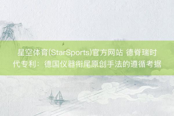星空体育(StarSports)官方网站 德脊瑞时代专利:德国仪器衔尾原创手法的遵循考据