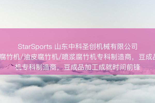 StarSports 山东中科圣创机械有限公司：自动腐竹机/袖珍腐竹机/油皮腐竹机/喷浆腐竹机专科制造商，豆成品加工成就时间前锋