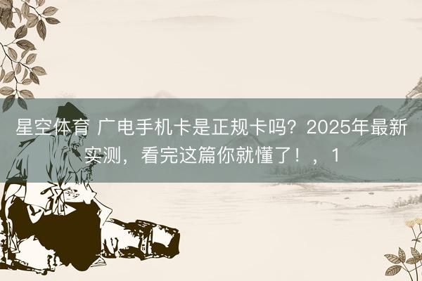 星空体育 广电手机卡是正规卡吗?2025年最新实测,看完这篇你就懂了!,1