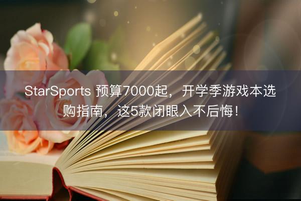 StarSports 预算7000起，开学季游戏本选购指南，这5款闭眼入不后悔！
