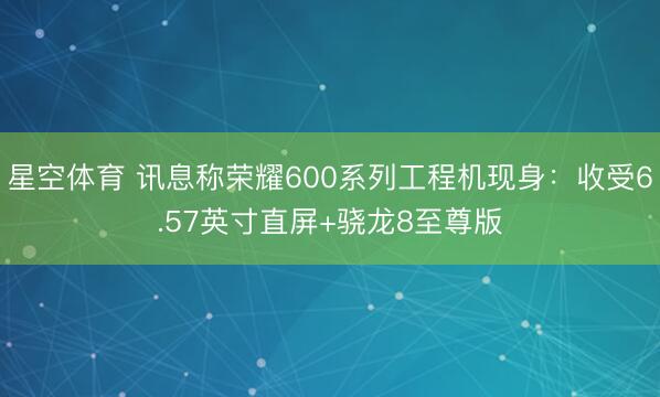 星空体育 讯息称荣耀600系列工程机现身:收受6.57英寸直屏+骁龙8至尊版