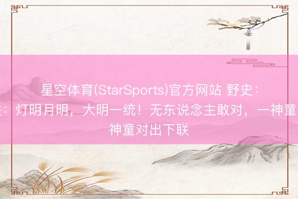 星空体育(StarSports)官方网站 野史:天子上联:灯明月明,大明一统!无东说念主敢对,一神童对出下联