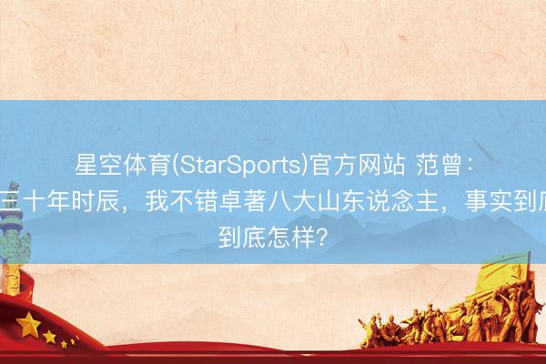 星空体育(StarSports)官方网站 范曾：再给我三十年时辰，我不错卓著八大山东说念主，事实到底怎样？