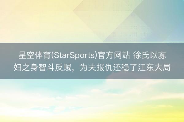 星空体育(StarSports)官方网站 徐氏以寡妇之身智斗反贼,为夫报仇还稳了江东大局