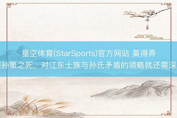 星空体育(StarSports)官方网站 莫得弄懂孙策之死,对江东士族与孙氏矛盾的领略就还需深入