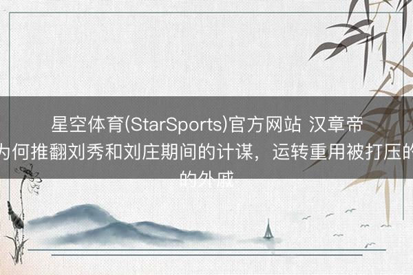 星空体育(StarSports)官方网站 汉章帝刘炟为何推翻刘秀和刘庄期间的计谋,运转重用被打压的外戚