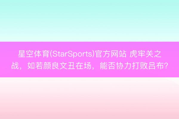 星空体育(StarSports)官方网站 虎牢关之战，如若颜良文丑在场，能否协力打败吕布？