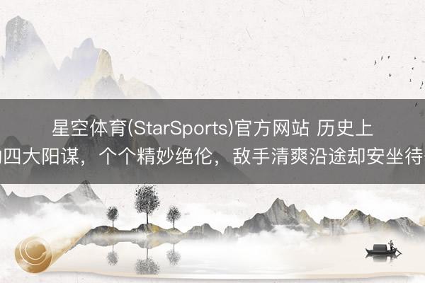 星空体育(StarSports)官方网站 历史上的四大阳谋,个个精妙绝伦,敌手清爽沿途却安坐待毙