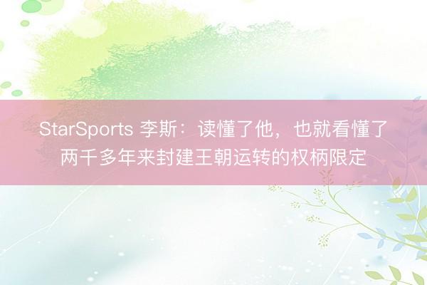 StarSports 李斯:读懂了他,也就看懂了两千多年来封建王朝运转的权柄限定