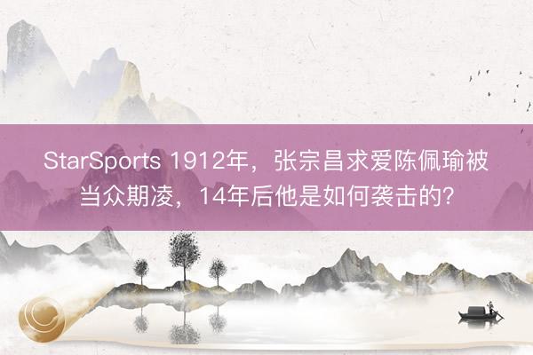 StarSports 1912年,张宗昌求爱陈佩瑜被当众期凌,14年后他是如何袭击的?
