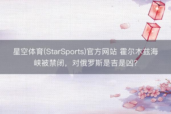 星空体育(StarSports)官方网站 霍尔木兹海峡被禁闭，对俄罗斯是吉是凶？