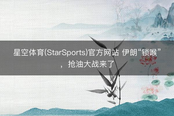 星空体育(StarSports)官方网站 伊朗“锁喉”，抢油大战来了