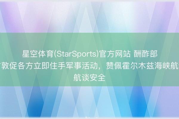 星空体育(StarSports)官方网站 酬酢部：中方敦促各方立即住手军事活动，赞佩霍尔木兹海峡航谈安全