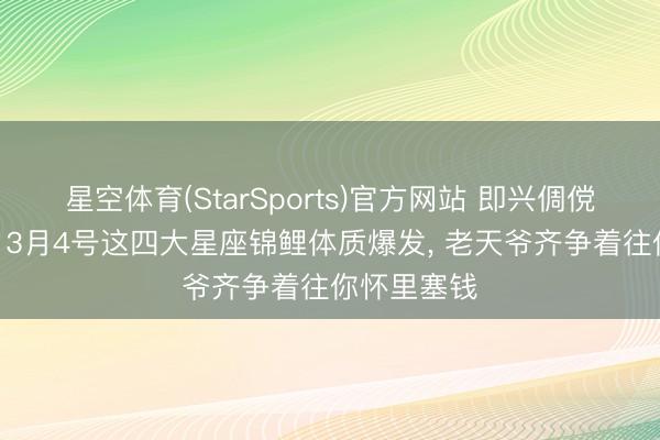 星空体育(StarSports)官方网站 即兴倜傥赚不到钱? 3月4号这四大星座锦鲤体质爆发， 老天爷齐争着往你怀里塞钱