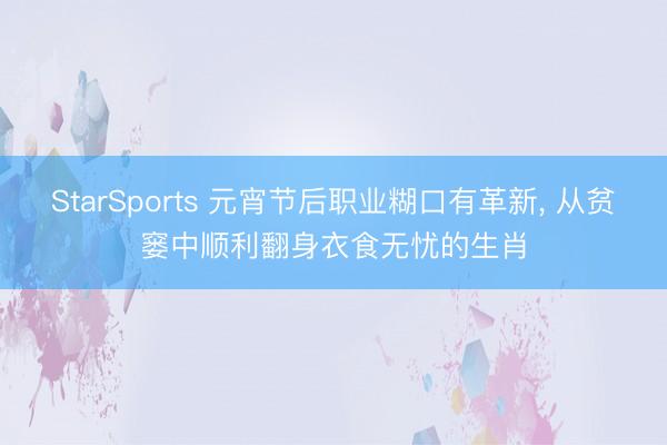 StarSports 元宵节后职业糊口有革新， 从贫窭中顺利翻身衣食无忧的生肖